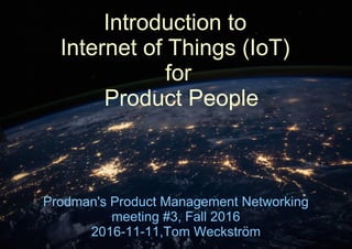 2016-11-11, Tom Weckström
Introduction to
Internet of Things (IoT)
for
Product People
Prodman's Product Management Networking
meeting #3, Fall 2016
2016-11-11,Tom Weckström
 