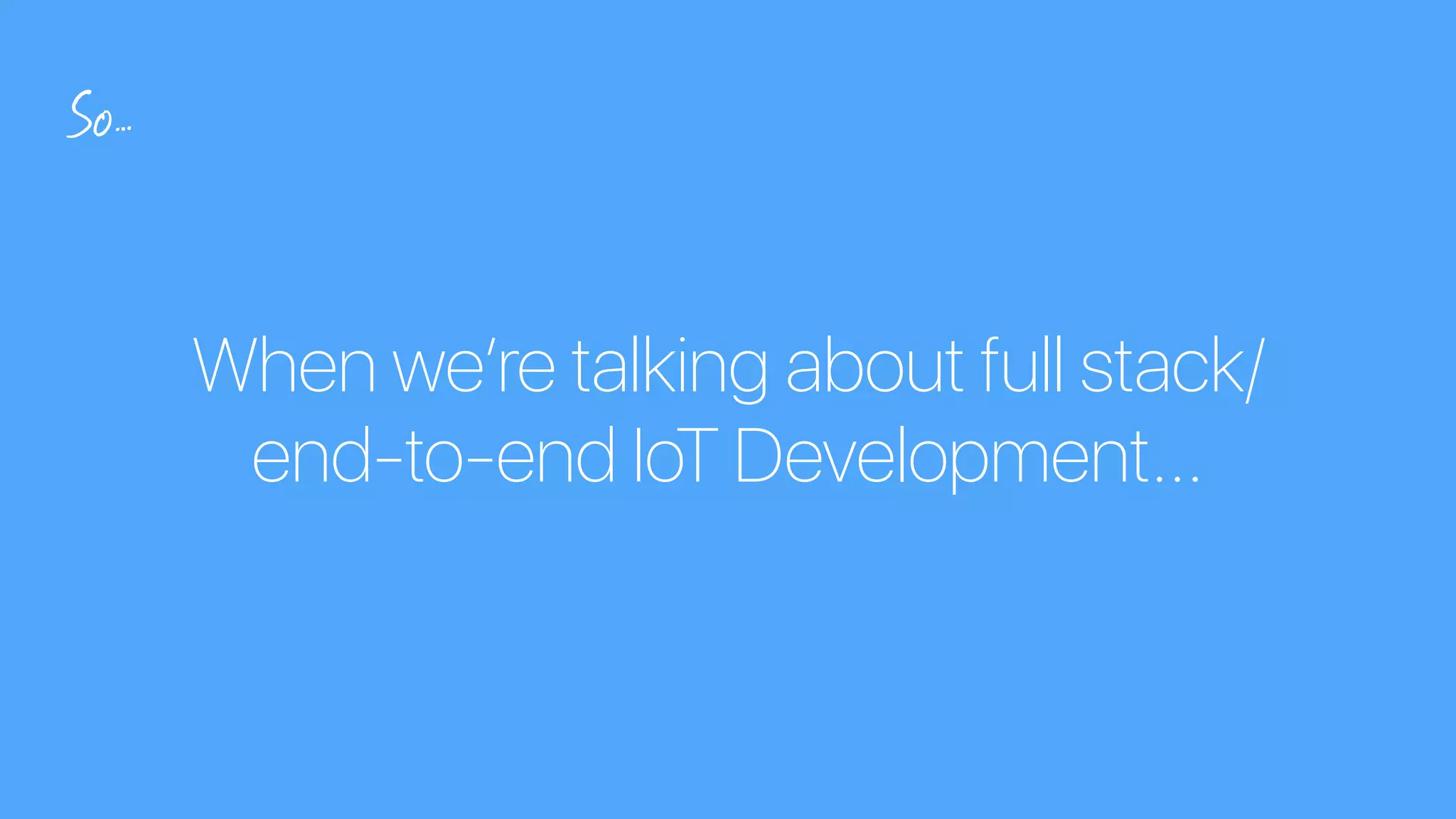 When we’re talking about full stack/
end-to-end IoT Development…
So…
 