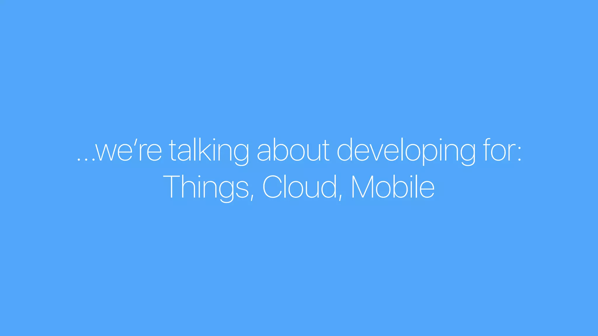 …we’re talking about developing for:
Things, Cloud, Mobile
 