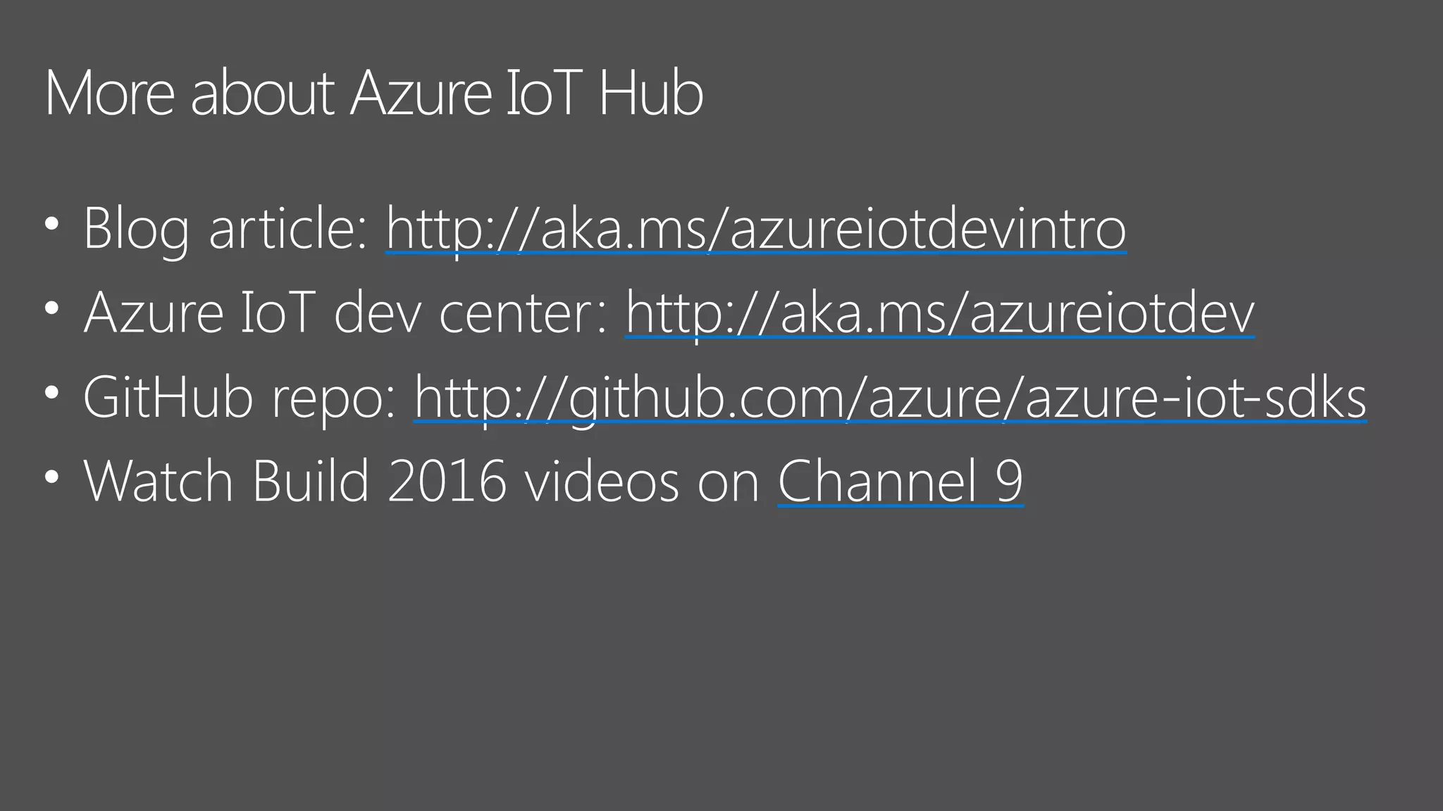 • Blog article: http://aka.ms/azureiotdevintro
• Azure IoT dev center: http://aka.ms/azureiotdev
• GitHub repo: http://github.com/azure/azure-iot-sdks
• Watch Build 2016 videos on Channel 9
More about Azure IoT Hub
 