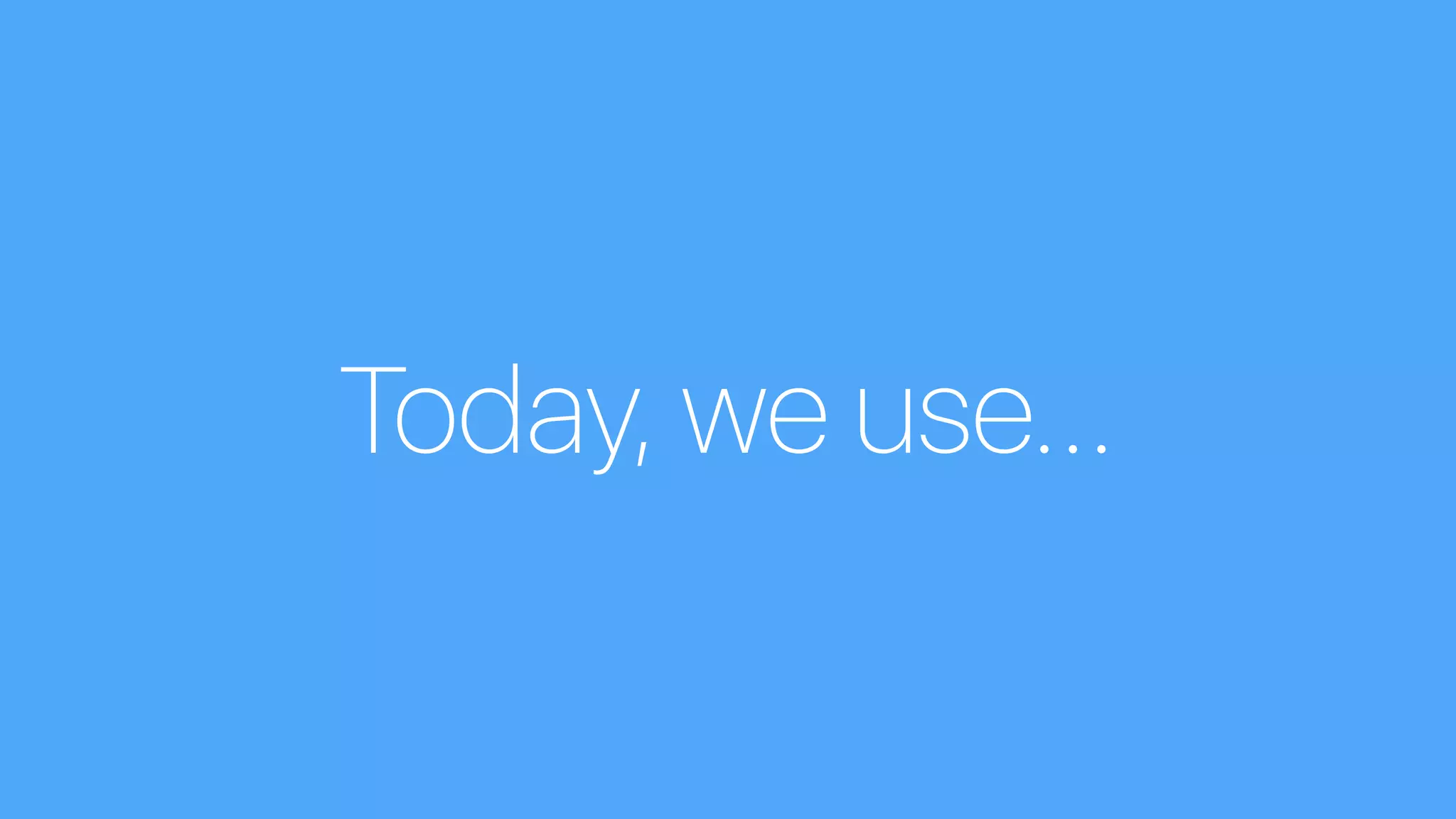 Today, we use…
 