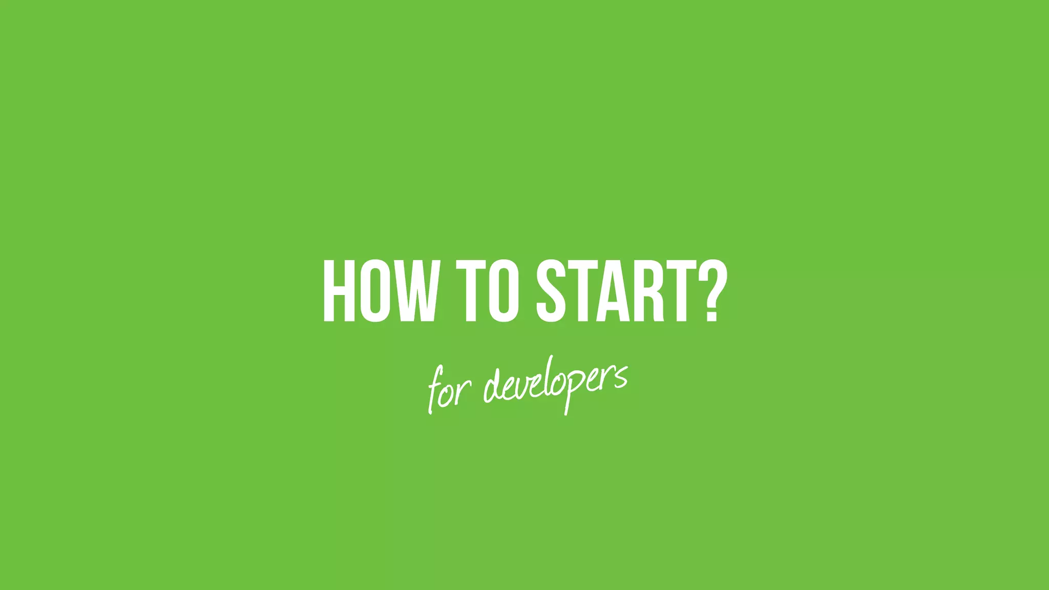 How to start?
for developers
 