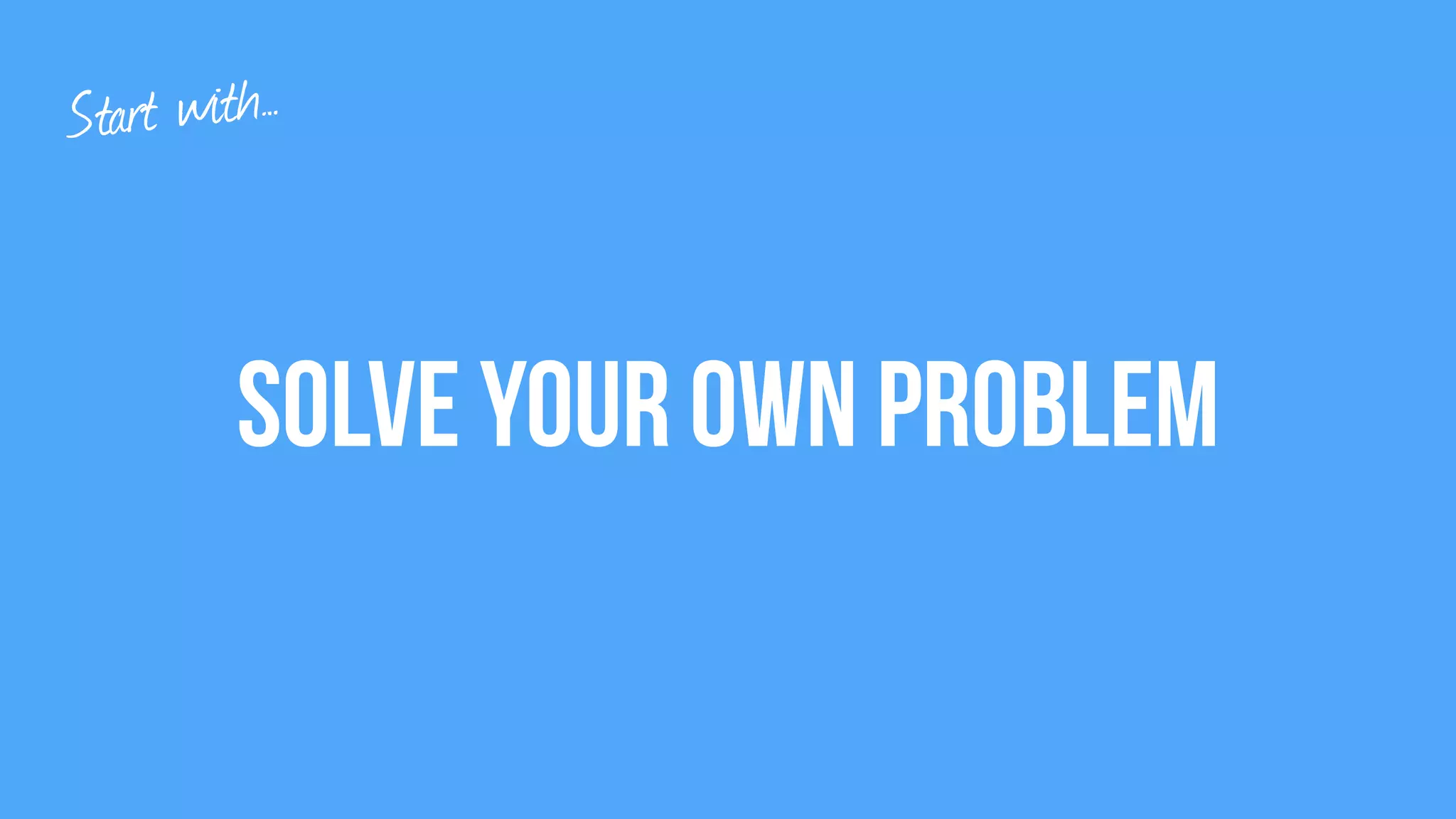 Solve your own problem
Start with…
 