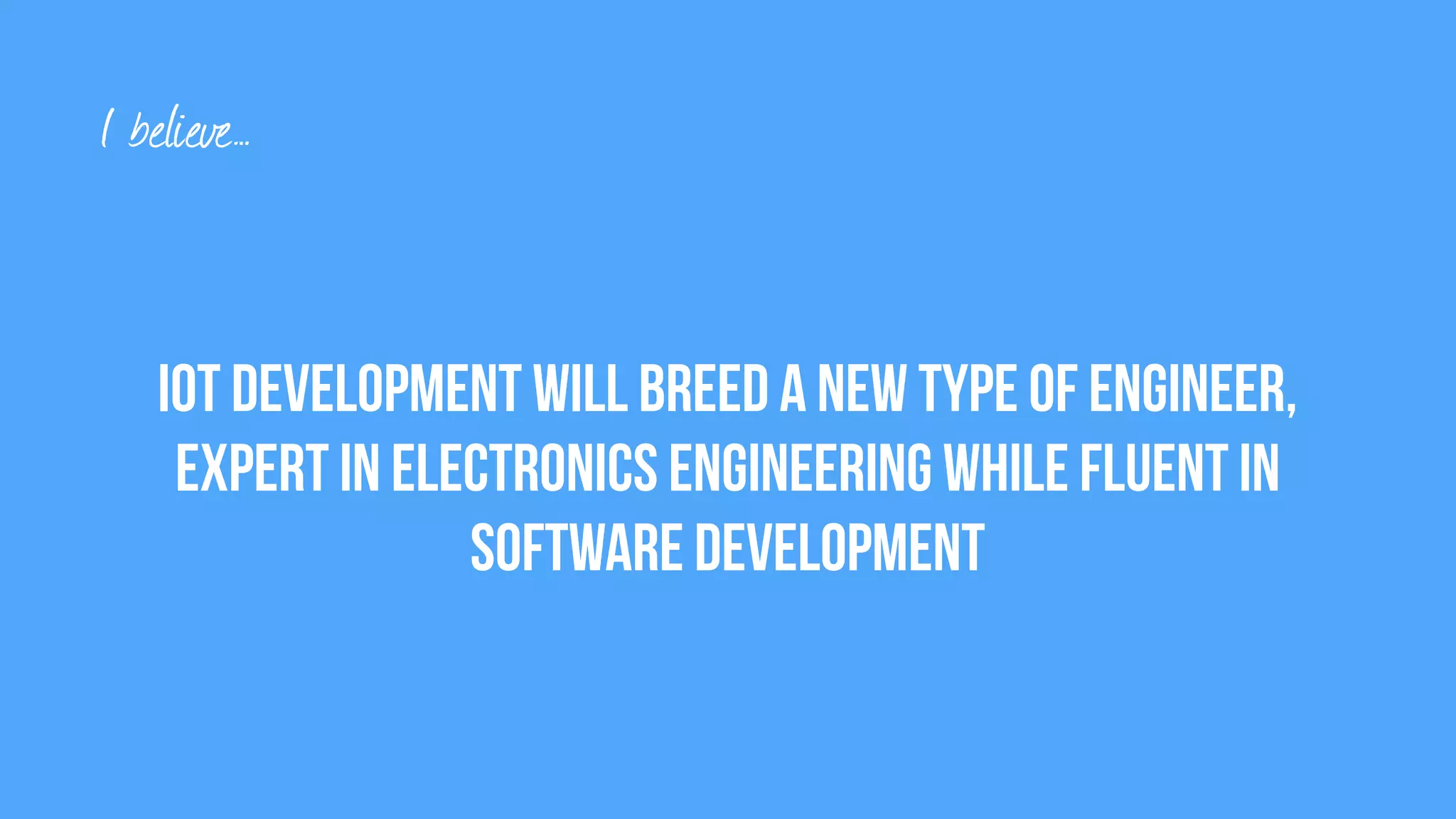 IoT development will breed A new type of engineer,
expert in electronics Engineering while fluent in
software development
I believe…
 