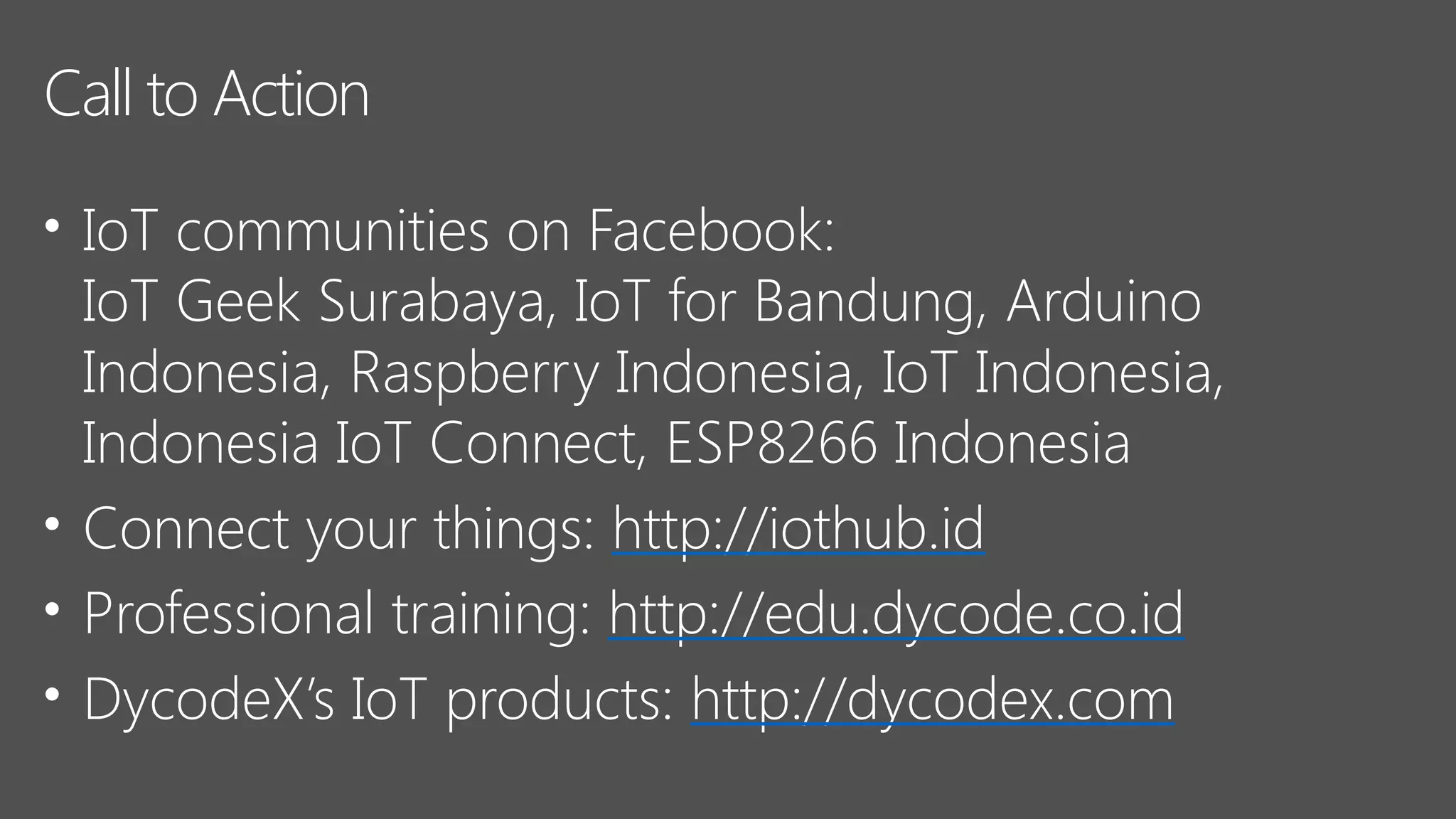 • IoT communities on Facebook:  
IoT Geek Surabaya, IoT for Bandung, Arduino
Indonesia, Raspberry Indonesia, IoT Indonesia,
Indonesia IoT Connect, ESP8266 Indonesia
• Connect your things: http://iothub.id
• Professional training: http://edu.dycode.co.id
• DycodeX’s IoT products: http://dycodex.com
Call to Action
 