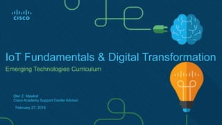 Emerging Technologies Curriculum
IoT Fundamentals & Digital Transformation
February 27, 2018
Dler Z. Mawlod
Cisco Academy Support Center Advisor
 