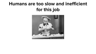 Humans are too slow and inefficient
for this job
 