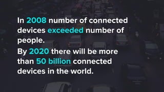 In 2008 number of connected
devices exceeded number of
people.
By 2020 there will be more
than 50 billion connected
devices in the world.
 