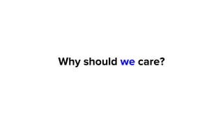 Why should we care?
 