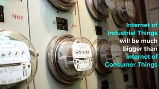 Internet of
Industrial Things
will be much
bigger than
Internet of
Consumer Things
 