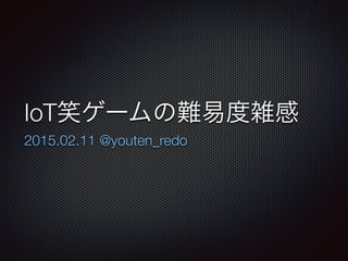 IoTゲームの難易度雑感
2015.02.11 @youten_redo
 