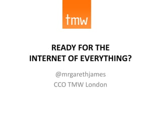 READY FOR THE
INTERNET OF EVERYTHING?
@mrgarethjames
CCO TMW London
 
