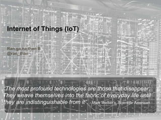 “The most profound technologies are those that disappear.
They weave themselves into the fabric of everyday life until
they are indistinguishable from it”. - Mark Weiser’s, Scientific American
Internet of Things (IoT)
Ran.ga.na.than B
@ran_than
 