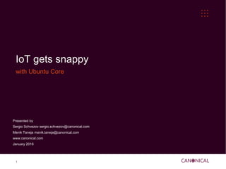 1
IoT gets snappy
with Ubuntu Core
Presented by
Sergio Schvezov sergio.schvezov@canonical.com
Manik Taneja manik.taneja@canonical.com
www.canonical.com
January 2016
 