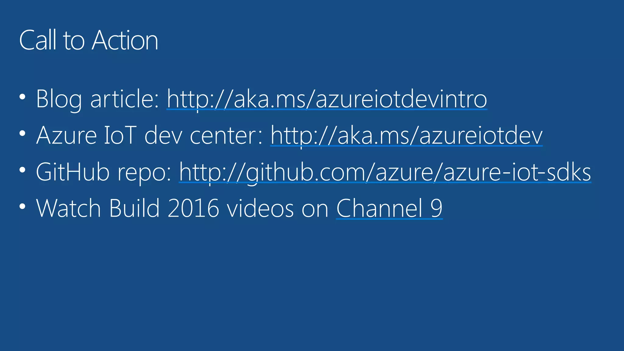 • Blog article: http://aka.ms/azureiotdevintro
• Azure IoT dev center: http://aka.ms/azureiotdev
• GitHub repo: http://github.com/azure/azure-iot-sdks
• Watch Build 2016 videos on Channel 9
Call to Action
 
