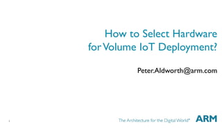 1 
How to Select Hardware 
forVolume IoT Deployment? 
Peter.Aldworth@arm.com 
 