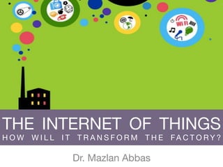 THE INTERNET OF THINGS 
H O W W I L L I T T R A N S F O R M T H E FA C T O R Y ?
Dr. Mazlan Abbas
 
