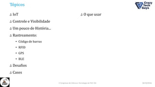 Tópicos
Δ IoT
Δ Controle e Visibilidade
Δ Um pouco de História...
Δ Rastreamento:
• Código de barras
• RFID
• GPS
• BLE
Δ Desafios
Δ Cases
Δ O que usar
26/10/2016II Congresso de Ciência e Tecnologia da PUC-GO
 