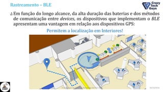 Rastreamento – BLE
Δ Em função do longo alcance, da alta duração das baterias e dos métodos
de comunicação entre devices, os dispositivos que implementam o BLE
apresentam uma vantagem em relação aos dispositivos GPS:
Permitem a localização em Interiores!
26/10/2016II Congresso de Ciência e Tecnologia da PUC-GO
 