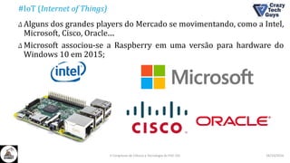 #IoT (Internet of Things)
Δ Alguns dos grandes players do Mercado se movimentando, como a Intel,
Microsoft, Cisco, Oracle....
Δ Microsoft associou-se a Raspberry em uma versão para hardware do
Windows 10 em 2015;
26/10/2016II Congresso de Ciência e Tecnologia da PUC-GO
 