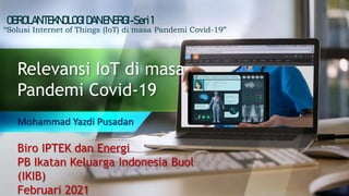 Relevansi IoT di masa
Pandemi Covid-19
Mohammad Yazdi Pusadan
OBROLANTEKNOLOGIDANENERGI-Seri 1
“Solusi Internet of Things (IoT) di masa Pandemi Covid-19”
Biro IPTEK dan Energi
PB Ikatan Keluarga Indonesia Buol
(IKIB)
Februari 2021
 