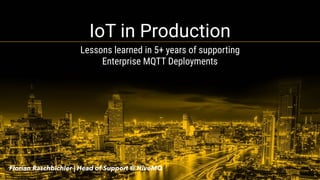 IoT in Production
Lessons learned in 5+ years of supporting 
Enterprise MQTT Deployments
Florian Raschbichler | Head of Support @ HiveMQ
 