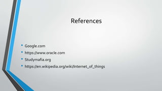 References
• Google.com
• https://www.oracle.com
• Studymafia.org
• https://en.wikipedia.org/wiki/Internet_of_things
 