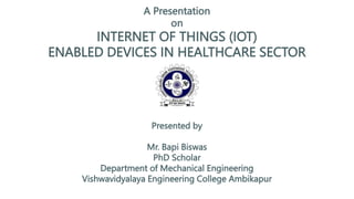 INTERNET OF THINGS (IOT)
ENABLED DEVICES IN HEALTHCARE SECTOR
A Presentation
on
Presented by
Mr. Bapi Biswas
PhD Scholar
Department of Mechanical Engineering
Vishwavidyalaya Engineering College Ambikapur
 