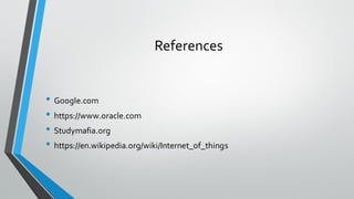 References
• Google.com
• https://www.oracle.com
• Studymafia.org
• https://en.wikipedia.org/wiki/Internet_of_things
 