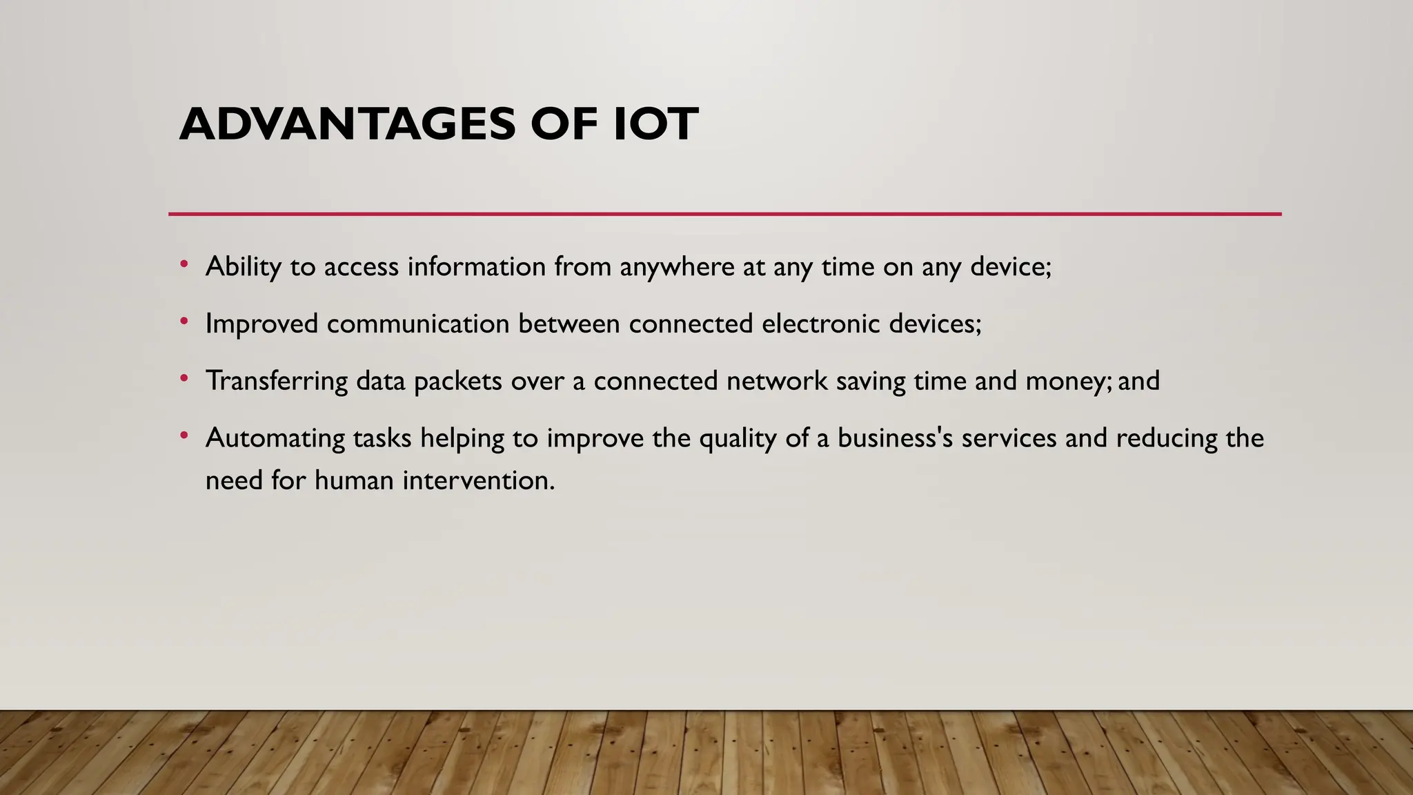ADVANTAGES OF IOT
• Ability to access information from anywhere at any time on any device;
• Improved communication between connected electronic devices;
• Transferring data packets over a connected network saving time and money; and
• Automating tasks helping to improve the quality of a business's services and reducing the
need for human intervention.
 