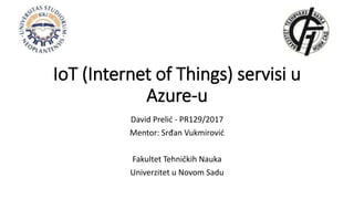 IoT (Internet of Things) servisi u
Azure-u
David Prelić - PR129/2017
Mentor: Srđan Vukmirović
Fakultet Tehničkih Nauka
Univerzitet u Novom Sadu
 