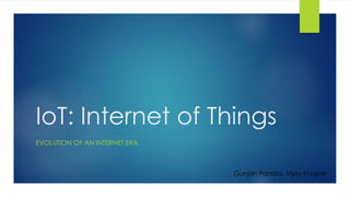 IoT: Internet of Things
EVOLUTION OF AN INTERNET ERA
Gunjan Panara, Vijay Khupse
 
