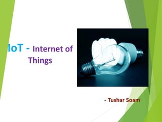 IoT - Internet of
Things
- Tushar Soam
 