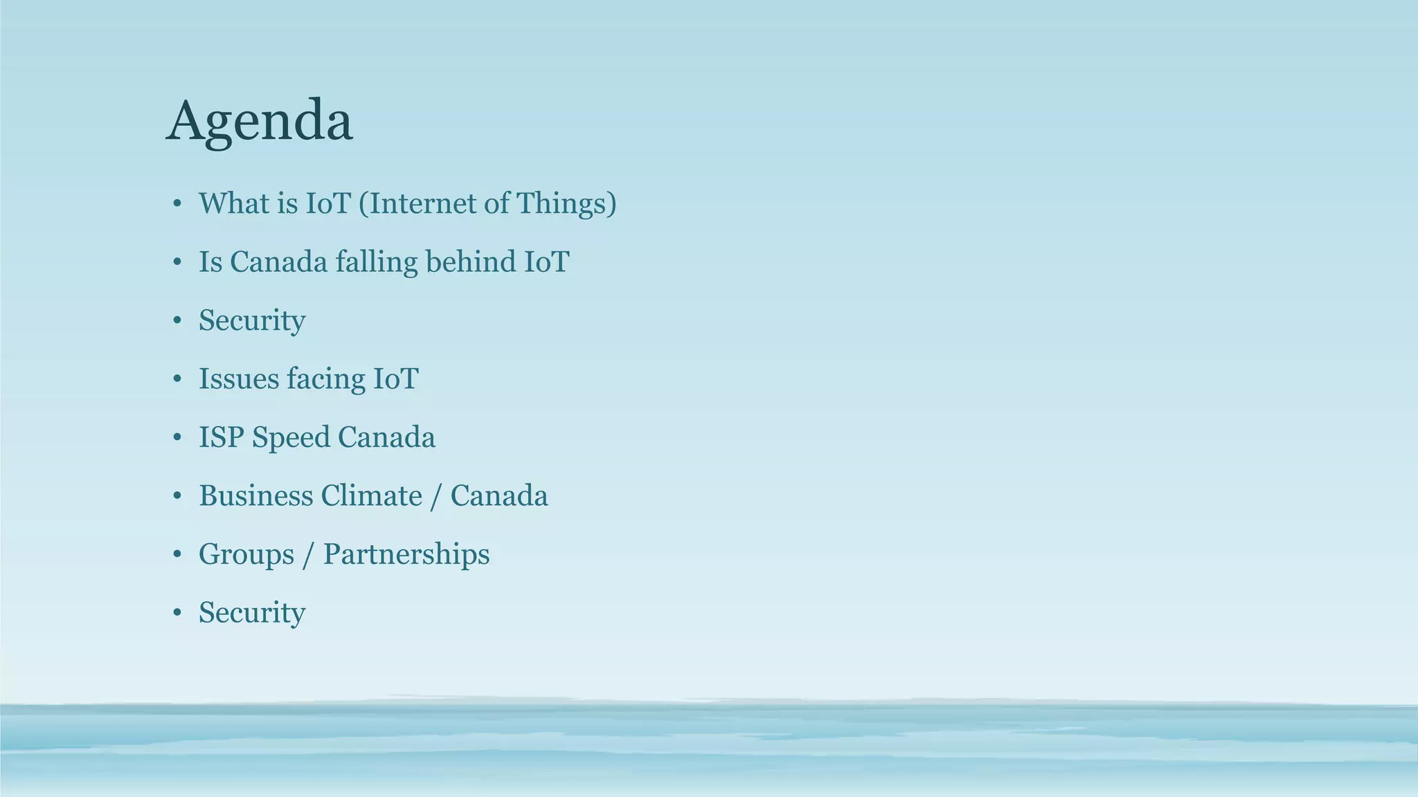 Agenda
• What is IoT (Internet of Things)
• Is Canada falling behind IoT
• Security
• Issues facing IoT
• ISP Speed Canada
• Business Climate / Canada
• Groups / Partnerships
• Security
 