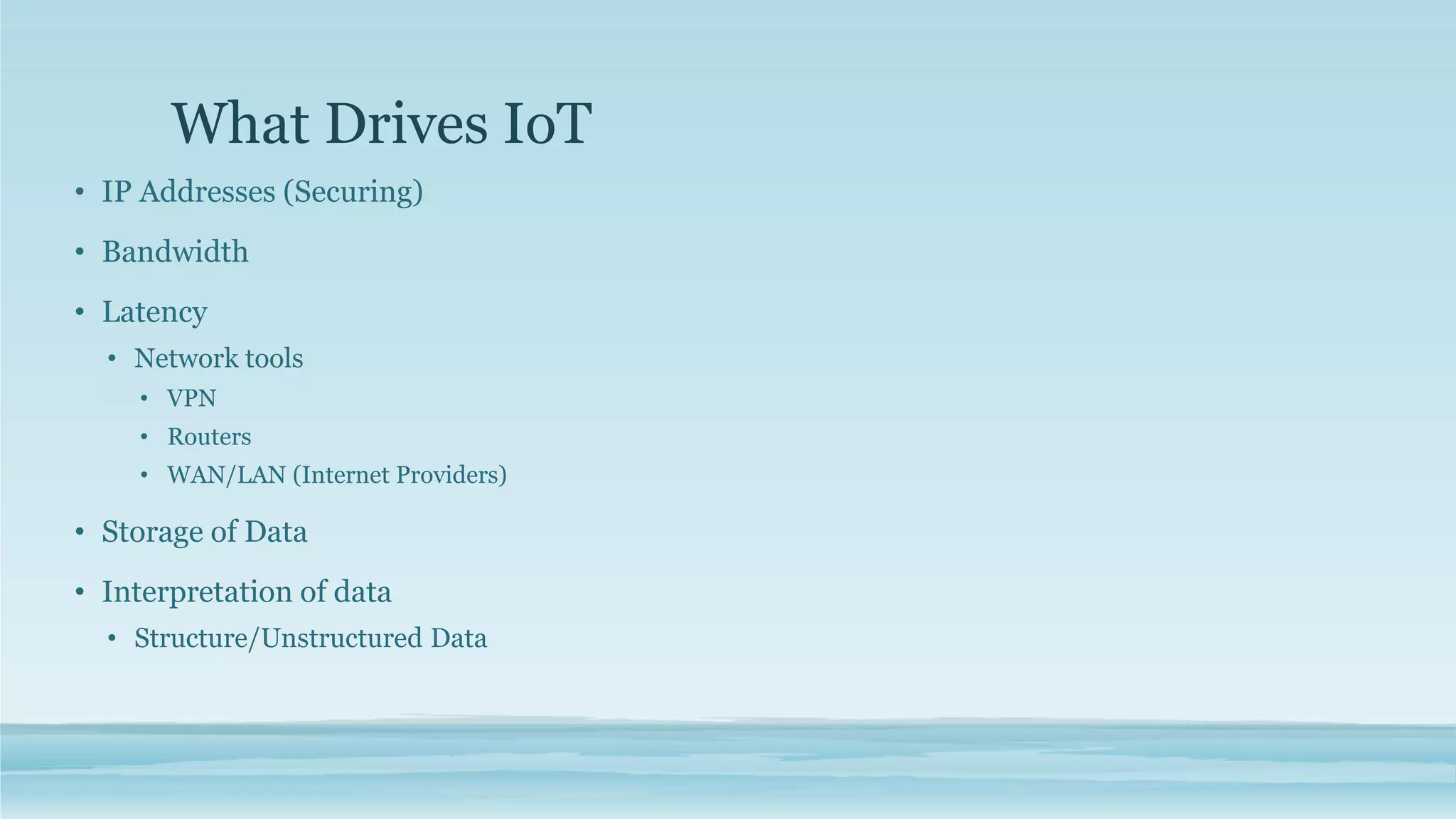 What Drives IoT
• IP Addresses (Securing)
• Bandwidth
• Latency
• Network tools
• VPN
• Routers
• WAN/LAN (Internet Providers)
• Storage of Data
• Interpretation of data
• Structure/Unstructured Data
 