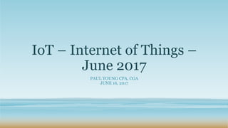 IoT – Internet of Things –
June 2017
PAUL YOUNG CPA, CGA
JUNE 16, 2017
 