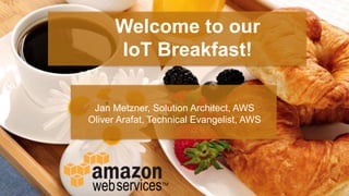 Welcome to our
IoT Breakfast!
Jan Metzner, Solution Architect, AWS
Oliver Arafat, Technical Evangelist, AWS
 