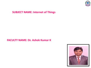 SUBJECT NAME: Internet of Things
FACULTY NAME: Dr. Ashok Kumar K
 
