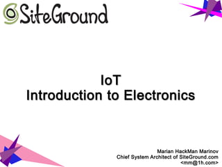 IoTIoT
IntroductionIntroduction
toto
ElectronicsElectronics
Marian HackMan Marinov
Chief System Architect of SiteGround.com
<mm@1h.com>
 