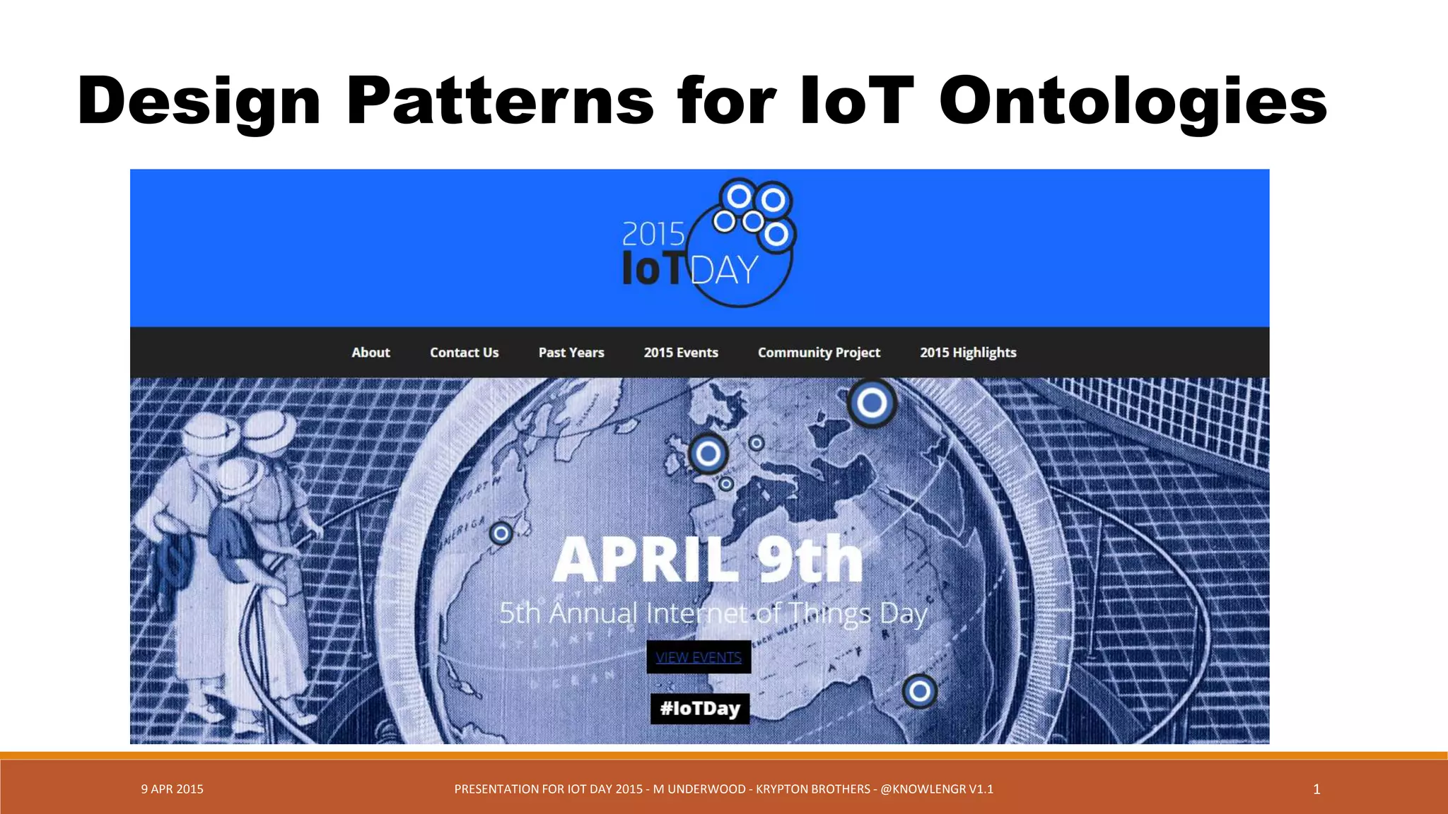 9 APR 2015 PRESENTATION FOR IOT DAY 2015 - M UNDERWOOD - KRYPTON BROTHERS - @KNOWLENGR V1.2 1
Design Patterns for IoT Ontologies
 
