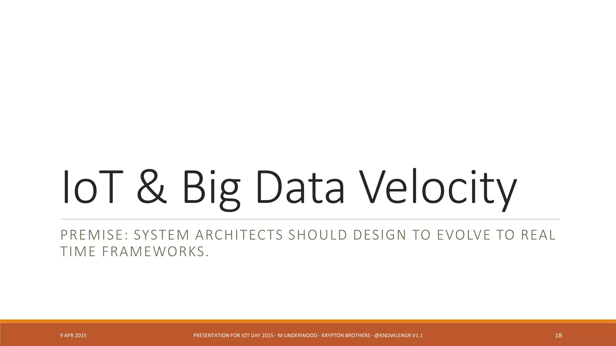 “Modern” Sensor Provenance
◦ Uses Ontologies
◦ Leverages Big Data frameworks
◦ Stream-ready (Storm, Spark, etc.)
◦ Version-aware
◦ Measurement, event, calibration concepts across
domains
Cite: Hensley, Sanyal, New “Provenance in Sensor Data Mgmt” ACM Queue, 11(12), 2014.
9 APR 2015 PRESENTATION FOR IOT DAY 2015 - M UNDERWOOD - KRYPTON BROTHERS - @KNOWLENGR V1.2 18
 
