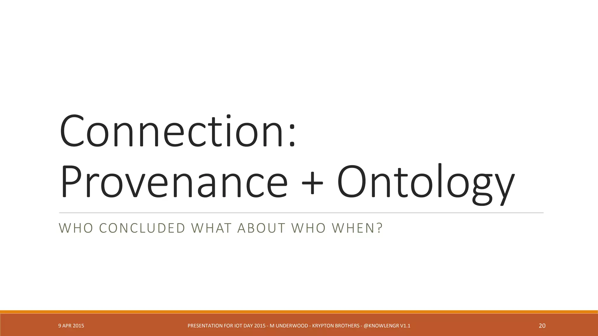 Microsoft IoT Framework (HDInsight)
9 APR 2015 PRESENTATION FOR IOT DAY 2015 - M UNDERWOOD - KRYPTON BROTHERS - @KNOWLENGR V1.2 20
Where is the
ontology?
Where is
provenance?
 