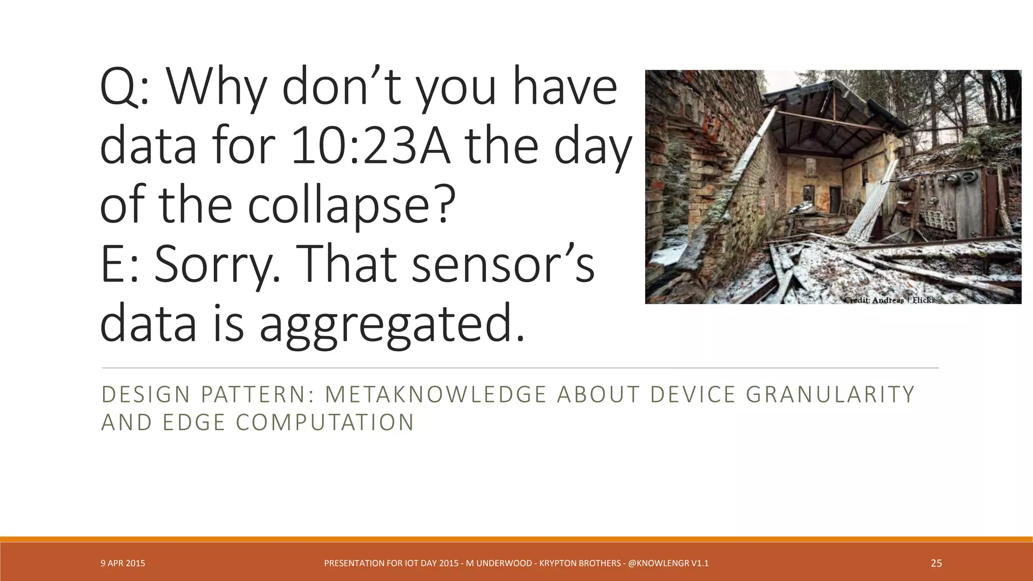Integrate
IoT + Analytics
ANALYTICS INTEGRATION IS NOT “MAYBE LATER”
9 APR 2015 PRESENTATION FOR IOT DAY 2015 - M UNDERWOOD - KRYPTON BROTHERS - @KNOWLENGR V1.2 25
 