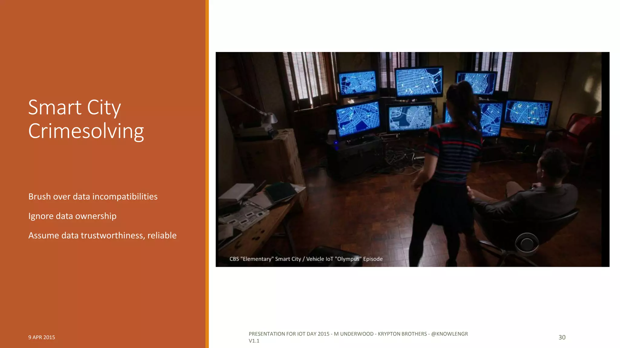 Mainstreaming of IoT
ADD IN BIG DATA VOLUME / VARIETY
WHAT IT WILL MEAN FOR IOT SYSTEM BUILDERS
9 APR 2015 PRESENTATION FOR IOT DAY 2015 - M UNDERWOOD - KRYPTON BROTHERS - @KNOWLENGR V1.2 30
 