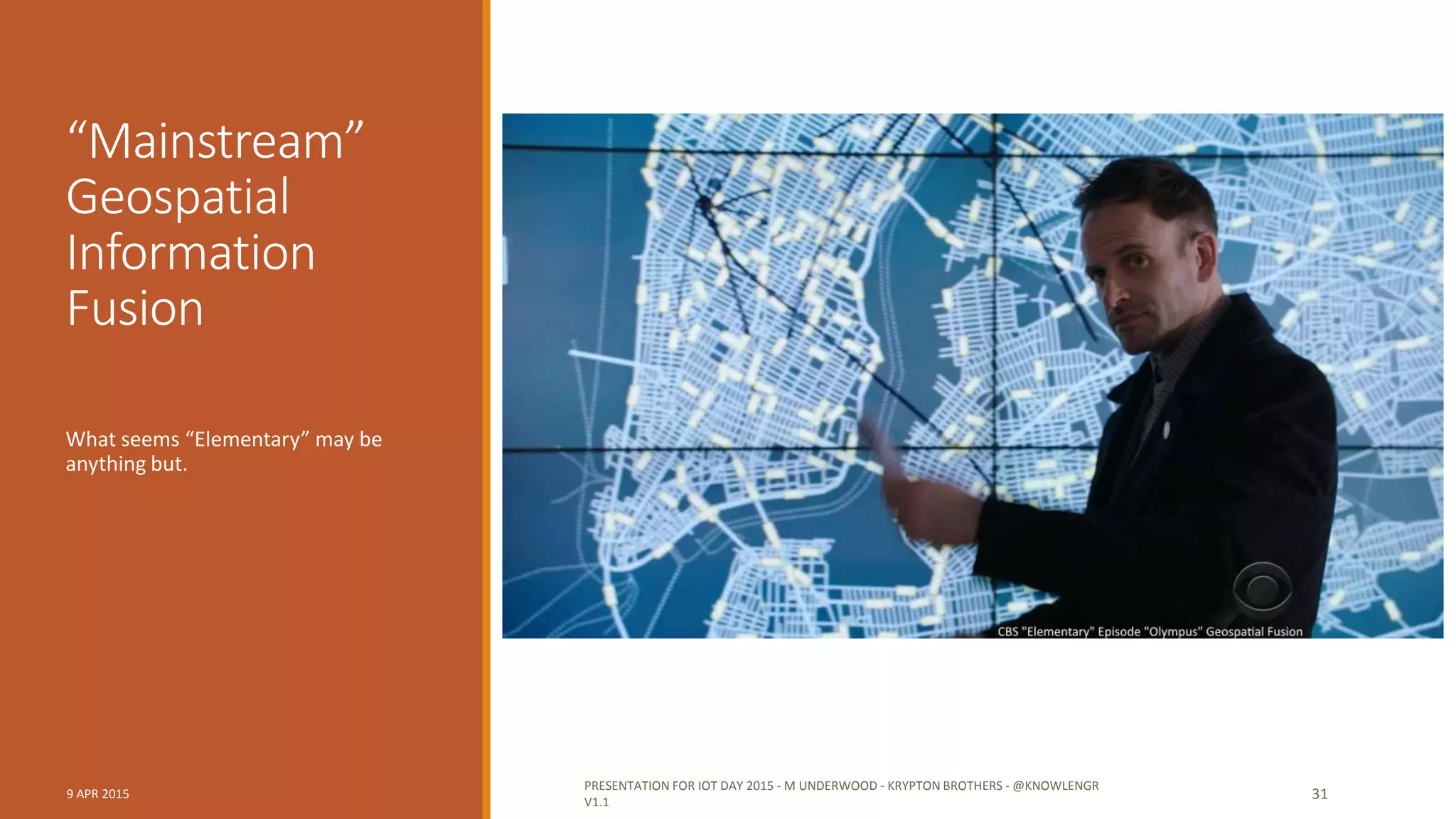 Smart City
Crimesolving
Brush over data incompatibilities
Ignore data ownership
Assume data trustworthiness, reliable
9 APR 2015
PRESENTATION FOR IOT DAY 2015 - M UNDERWOOD - KRYPTON BROTHERS - @KNOWLENGR
V1.2
31
 