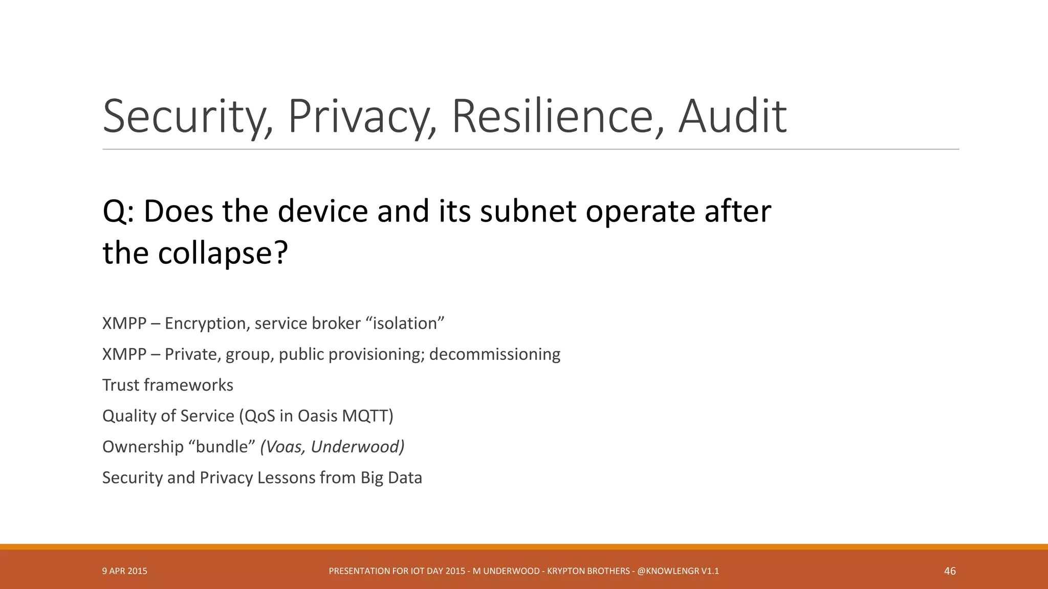 Edge Proximity
Taxonomies & Identification: Universal Unique Identifier
(Miller)
Semantics at the Edge (C. Henson)
=> Lessons from distributed computing literature?
◦Are old, new or hybrid design patterns visible?
9 APR 2015 PRESENTATION FOR IOT DAY 2015 - M UNDERWOOD - KRYPTON BROTHERS - @KNOWLENGR V1.2 46
 