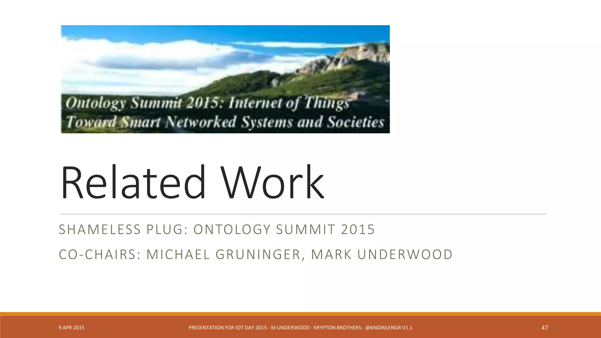 Security, Privacy, Resilience, Audit
XMPP – Encryption, service broker “isolation”
XMPP – Private, group, public provisioning; decommissioning
Trust frameworks
Quality of Service (QoS in Oasis MQTT)
Ownership “bundle” (Voas, Underwood)
Security and Privacy Lessons from Big Data
9 APR 2015 PRESENTATION FOR IOT DAY 2015 - M UNDERWOOD - KRYPTON BROTHERS - @KNOWLENGR V1.2 47
Q: Does the device and its subnet operate after
the collapse?
 