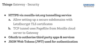 Things Gateway - Security
● HTTPS via mozilla-iot.org tunnelling service
a. Allow setting up a secure subdomains with
Lets...