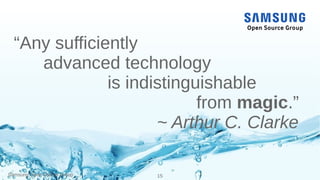 Samsung Open Source Group 15
“Any sufficiently
advanced technology
is indistinguishable
from magic.”
~ Arthur C. Clarke
 