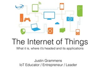 The Internet of Things
What it is, where it’s headed and its applications
Justin Grammens
IoT Educator / Entrepreneur / Leader
 